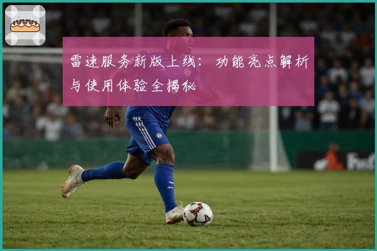 雷速服务新版上线:功能亮点解析与使用体验全揭秘