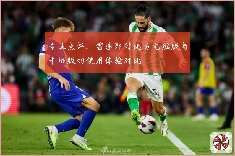 专业点评:雷速即时比分电脑版与手机版的使用体验对比
