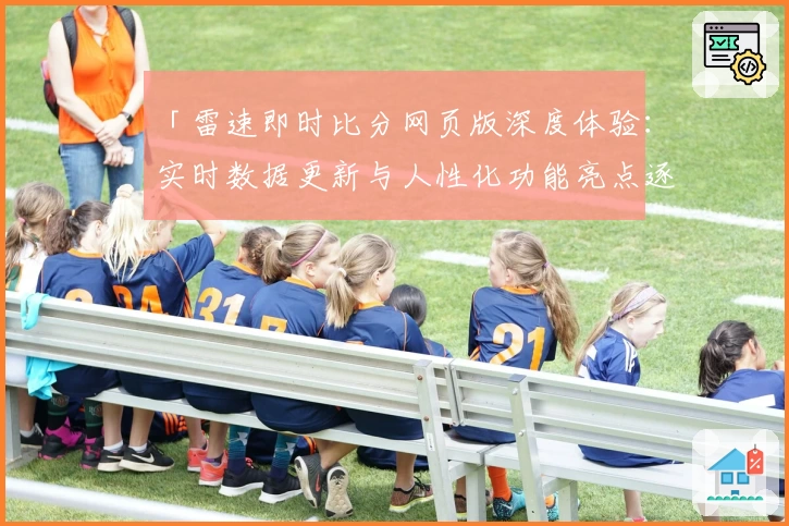 「雷速即时比分网页版深度体验：实时数据更新与人性化功能亮点逐一解析」