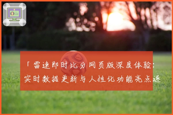 「雷速即时比分网页版深度体验：实时数据更新与人性化功能亮点逐一解析」
