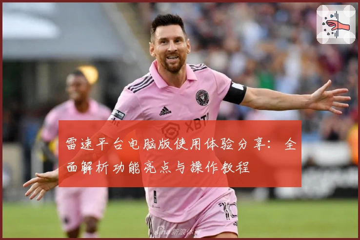 雷速平台电脑版使用体验分享：全面解析功能亮点与操作教程